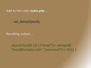 Add to the code index.php …
var_dump($joost);
Resulting output …
object(User)#1 (2) { ["email"]=> string(18)
"joost@tutsplus.com" ["password"]=> NULL }
 