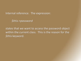 Internal reference. The expression:
$this->password
states that we want to access the password object
within the current class. This is the reason for the
$this keyword.
 