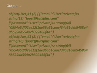 Output …
object(User)#1 (2) { ["email":"User":private]=>
string(18) "joost@tutsplus.com"
["password":"User":private]=> string(64)
"0554a5df02ee12f1ae36a51caaef34a31deb9458a4
8b629da554a2b322466f4a" }
object(User)#1 (2) { ["email":"User":private]=>
string(18) "joost@tutsplus.com"
["password":"User":private]=> string(64)
"0554a5df02ee12f1ae36a51caaef34a31deb9458a4
8b629da554a2b322466f4a" }
 