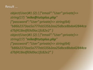 object(User)#1 (2) { ["email":"User":private]=>
string(17) "mike@tutsplus.php"
["password":"User":private]=> string(64)
"b86b2373aa5a777eb535b2ea25dbce8bda42844ca
d7bf418edf69d9ac1fc82e2" }
object(User)#1 (2) { ["email":"User":private]=>
string(17) "mike@tutsplus.php"
["password":"User":private]=> string(64)
"b86b2373aa5a777eb535b2ea25dbce8bda42844ca
d7bf418edf69d9ac1fc82e2" }
Result …
 