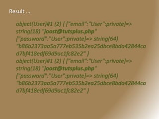 object(User)#1 (2) { ["email":"User":private]=>
string(18) "joost@tutsplus.php"
["password":"User":private]=> string(64)
"b86b2373aa5a777eb535b2ea25dbce8bda42844ca
d7bf418edf69d9ac1fc82e2" }
object(User)#1 (2) { ["email":"User":private]=>
string(18) "joost@tutsplus.php"
["password":"User":private]=> string(64)
"b86b2373aa5a777eb535b2ea25dbce8bda42844ca
d7bf418edf69d9ac1fc82e2" }
Result …
 