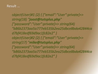 object(User)#1 (2) { ["email":"User":private]=>
string(18) "joost@tutsplus.php"
["password":"User":private]=> string(64)
"b86b2373aa5a777eb535b2ea25dbce8bda42844ca
d7bf418edf69d9ac1fc82e2" }
object(User)#2 (2) { ["email":"User":private]=>
string(17) "mike@tutsplus.php"
["password":"User":private]=> string(64)
"b86b2373aa5a777eb535b2ea25dbce8bda42844ca
d7bf418edf69d9ac1fc82e2" }
Result …
 