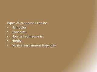Types of properties can be
• Hair color
• Shoe size
• How tall someone is
• Hobby
• Musical instrument they play
 
