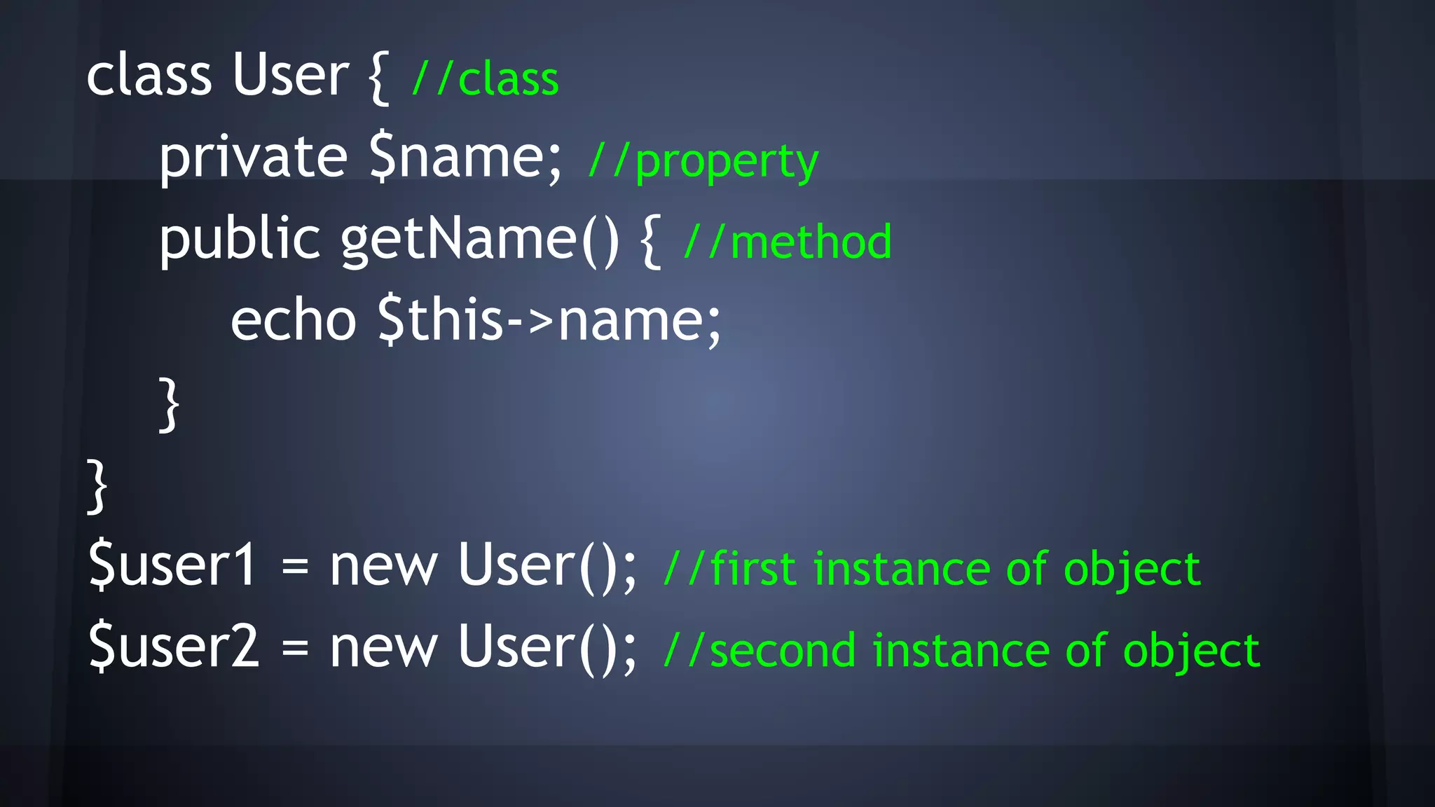 class User { //class
private $name; //property
public getName() { //method
echo $this->name;
}
}
$user1 = new User(); //first instance of object
$user2 = new User(); //second instance of object
 