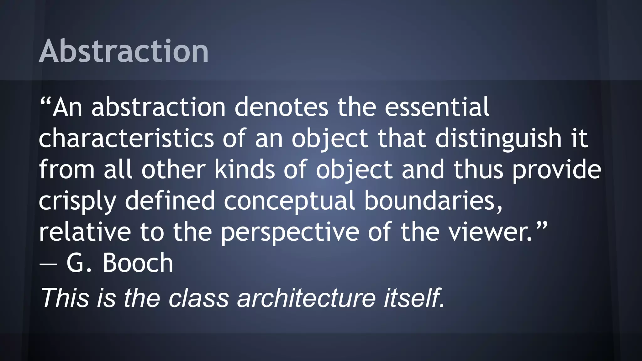 Abstraction
“An abstraction denotes the essential
characteristics of an object that distinguish it
from all other kinds of object and thus provide
crisply defined conceptual boundaries,
relative to the perspective of the viewer.” 
— G. Booch
This is the class architecture itself.
 