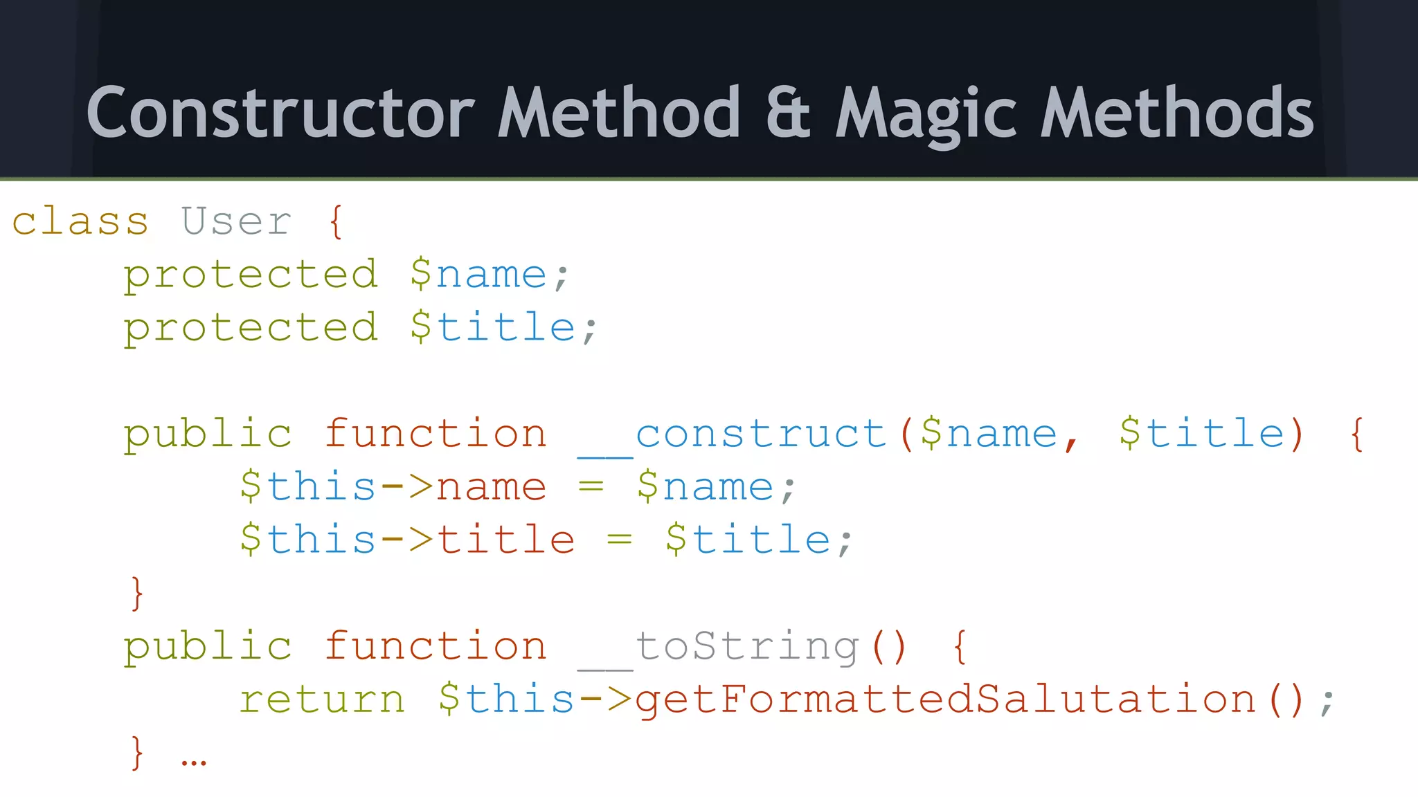 class User { 
protected $name; 
protected $title; 
 
public function __construct($name, $title) { 
$this->name = $name; 
$this->title = $title; 
} 
public function __toString() { 
return $this->getFormattedSalutation(); 
} …
Constructor Method & Magic Methods
 