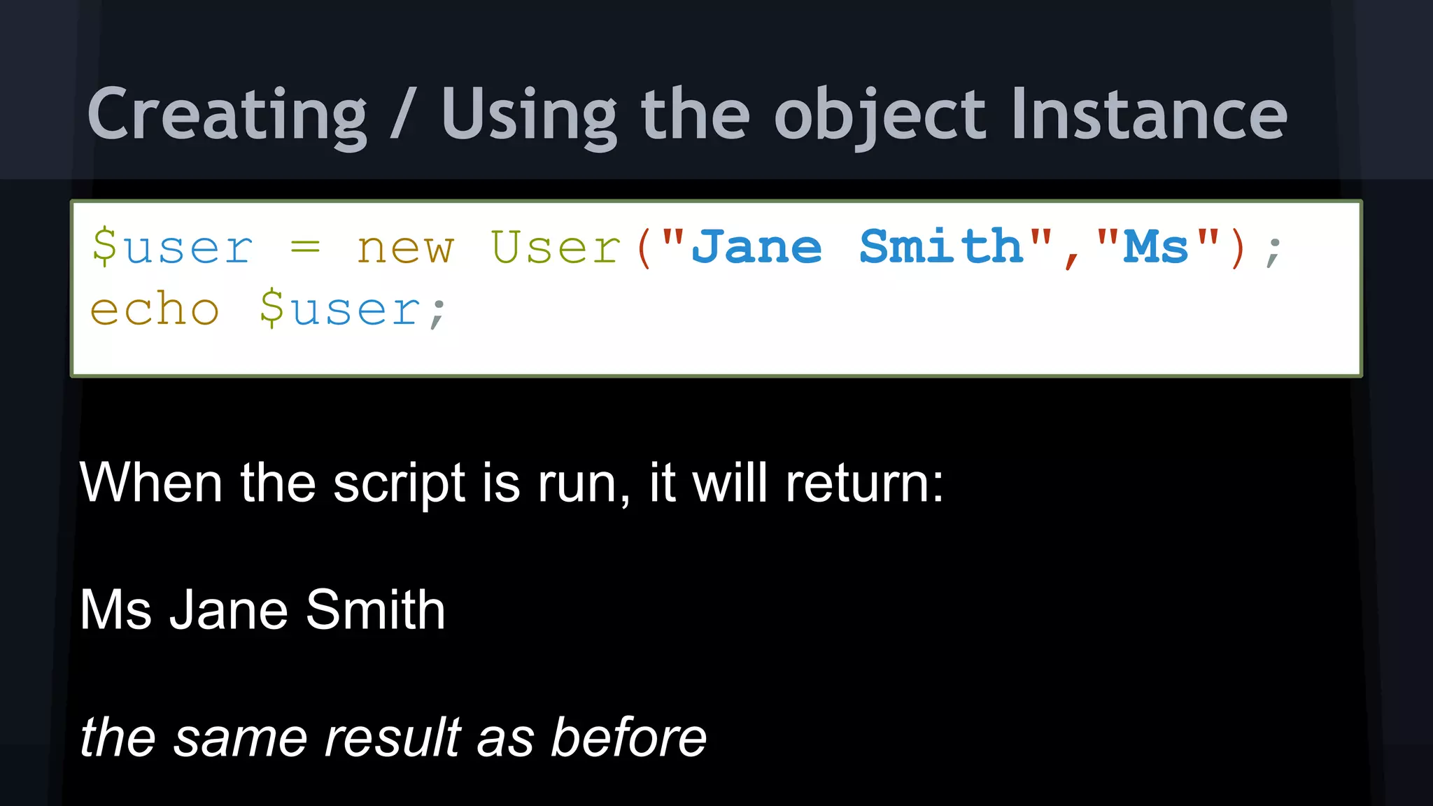 $user = new User("Jane Smith","Ms"); 
echo $user;
Creating / Using the object Instance
 
When the script is run, it will return:
Ms Jane Smith
the same result as before
 