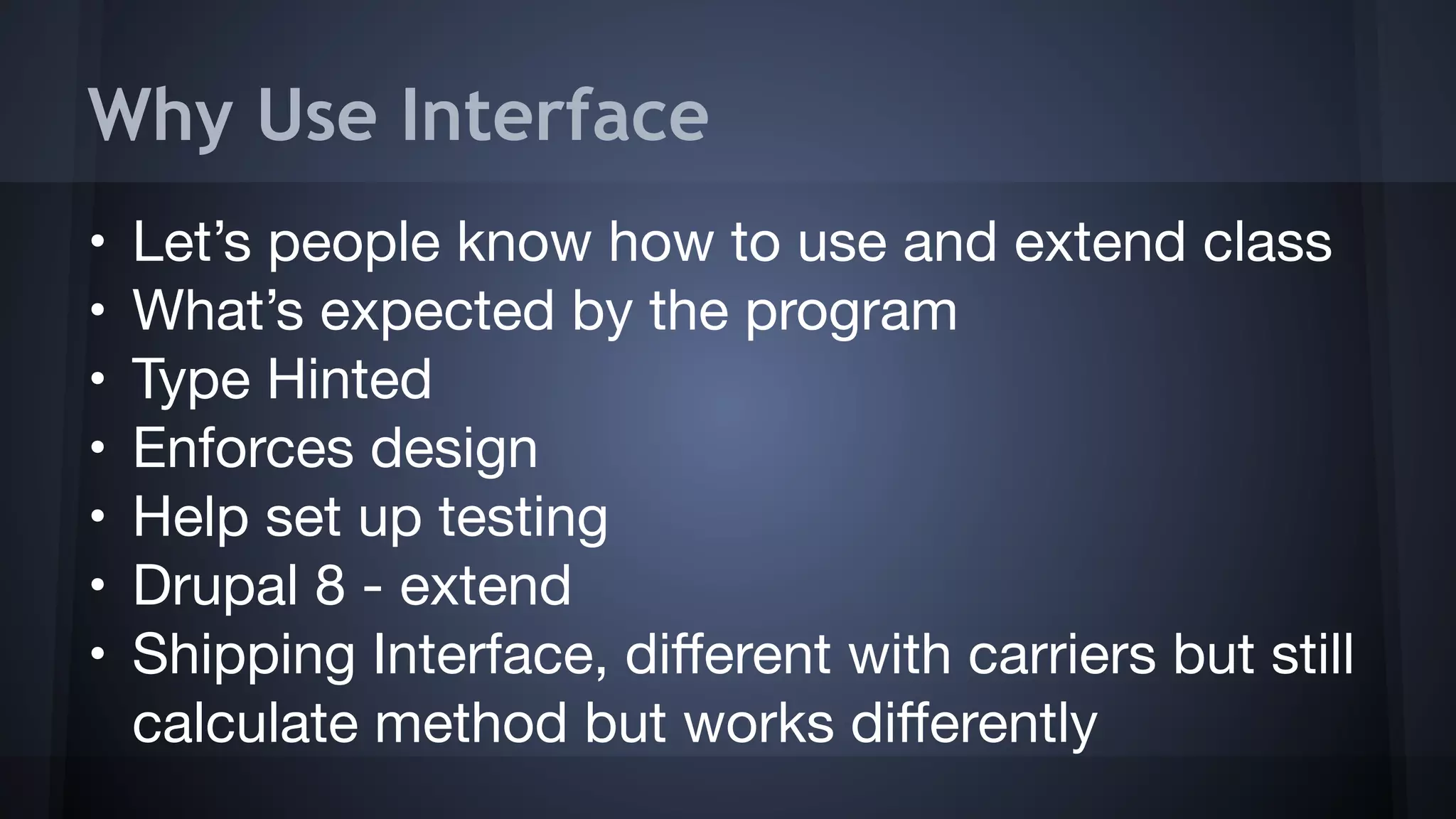 Why Use Interface
• Let’s people know how to use and extend class

• What’s expected by the program

• Type Hinted

• Enforces design

• Help set up testing

• Drupal 8 - extend

• Shipping Interface, diﬀerent with carriers but still
calculate method but works diﬀerently
 