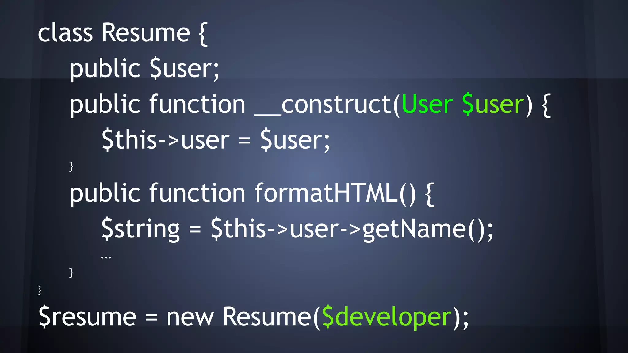 class Resume {
public $user;
public function __construct(User $user) {
$this->user = $user;
}
public function formatHTML() {
$string = $this->user->getName();
...
}
}
$resume = new Resume($developer);
 