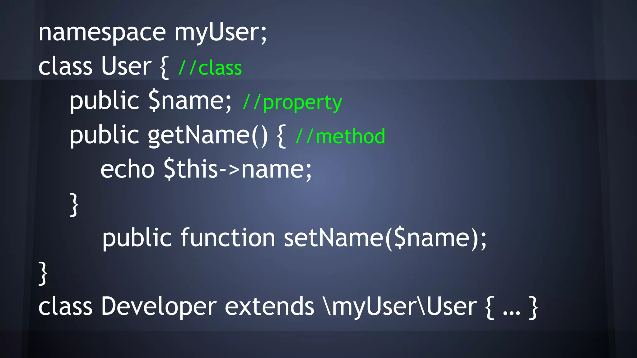 namespace myUser;
class User { //class
public $name; //property
public getName() { //method
echo $this->name;
}
public function setName($name);
}
class Developer extends myUserUser { … }
 
