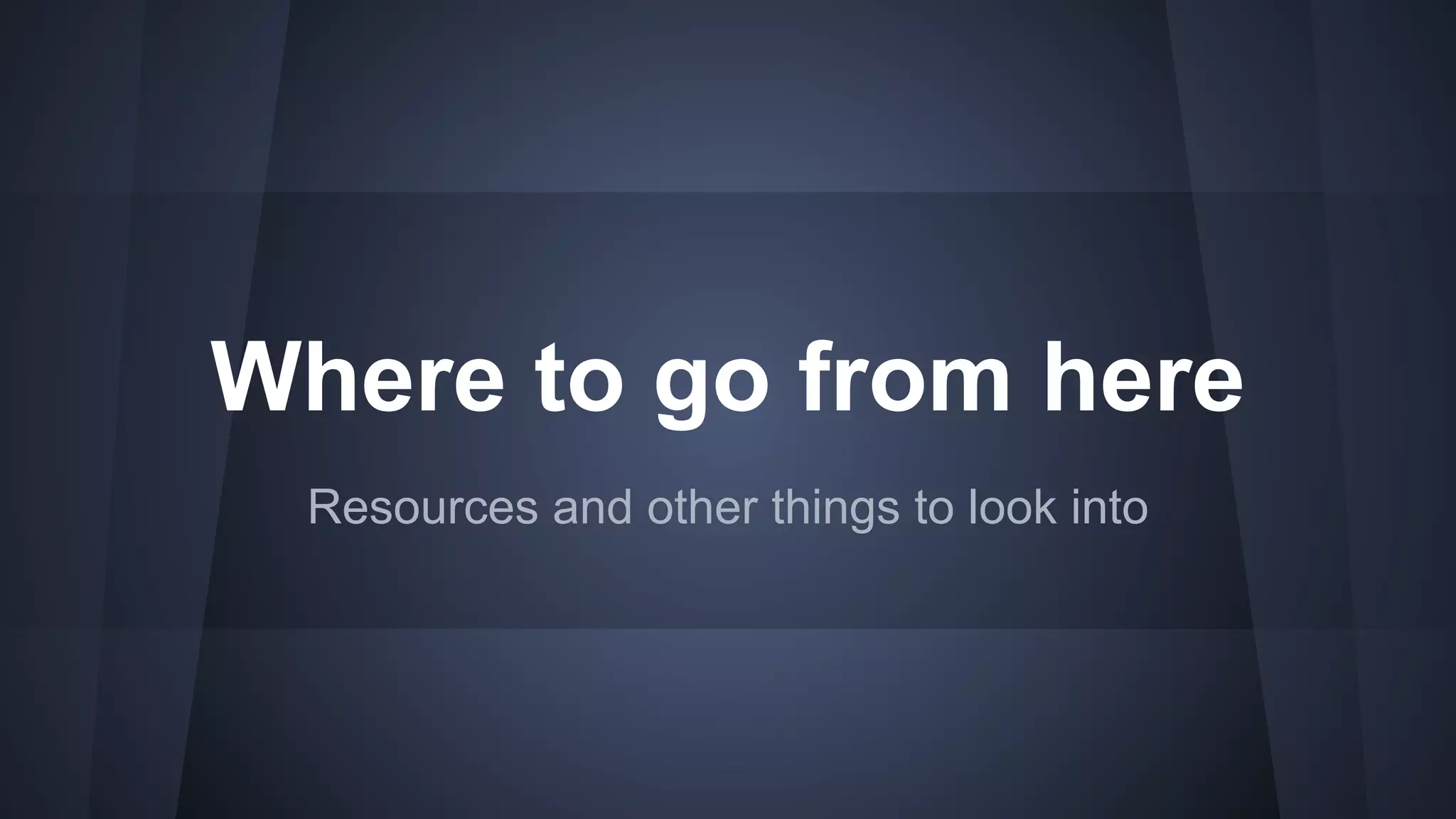 Where to go from here
Resources and other things to look into
 