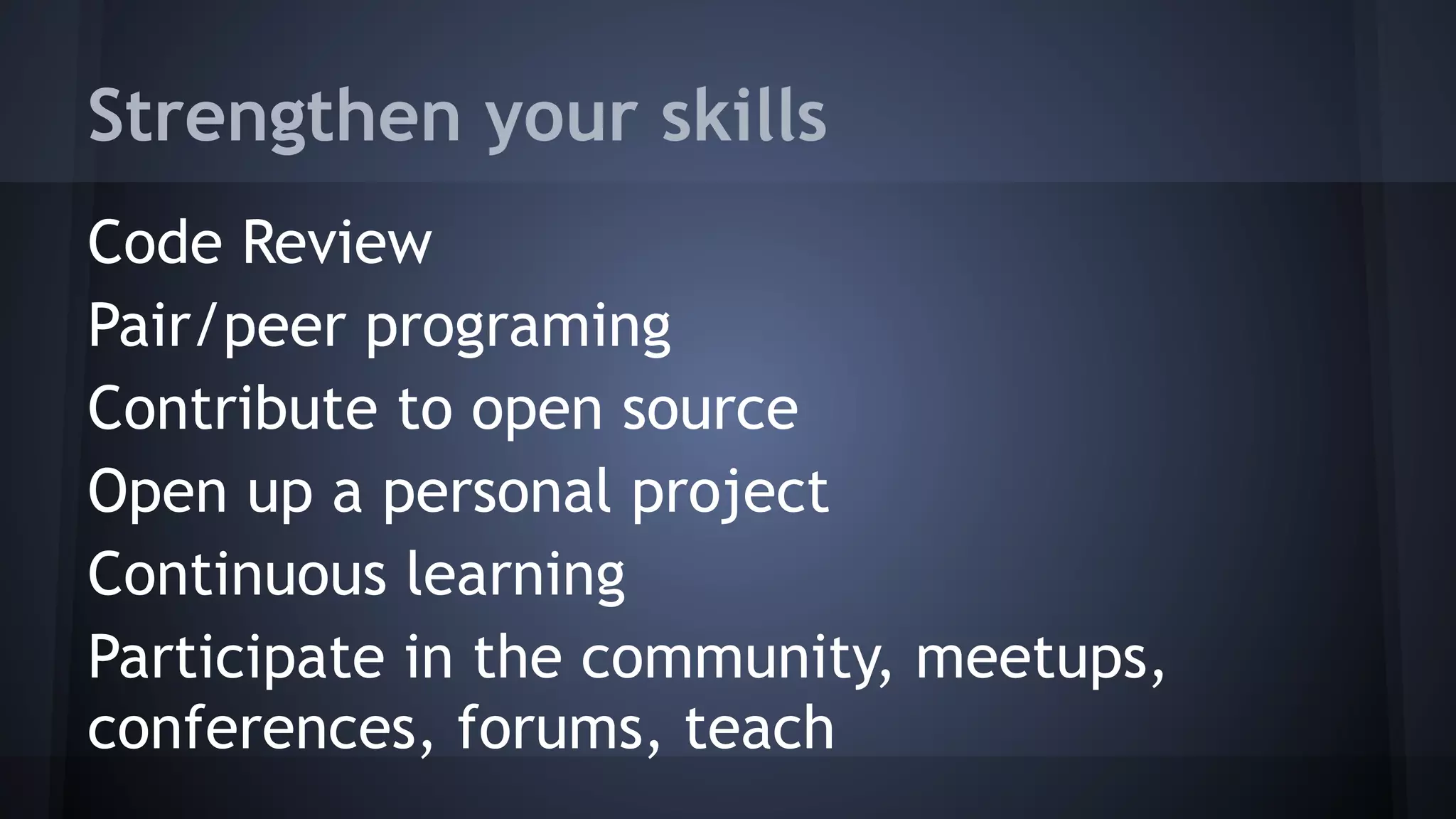 Strengthen your skills
Code Review
Pair/peer programing
Contribute to open source
Open up a personal project
Continuous learning
Participate in the community, meetups,
conferences, forums, teach
 