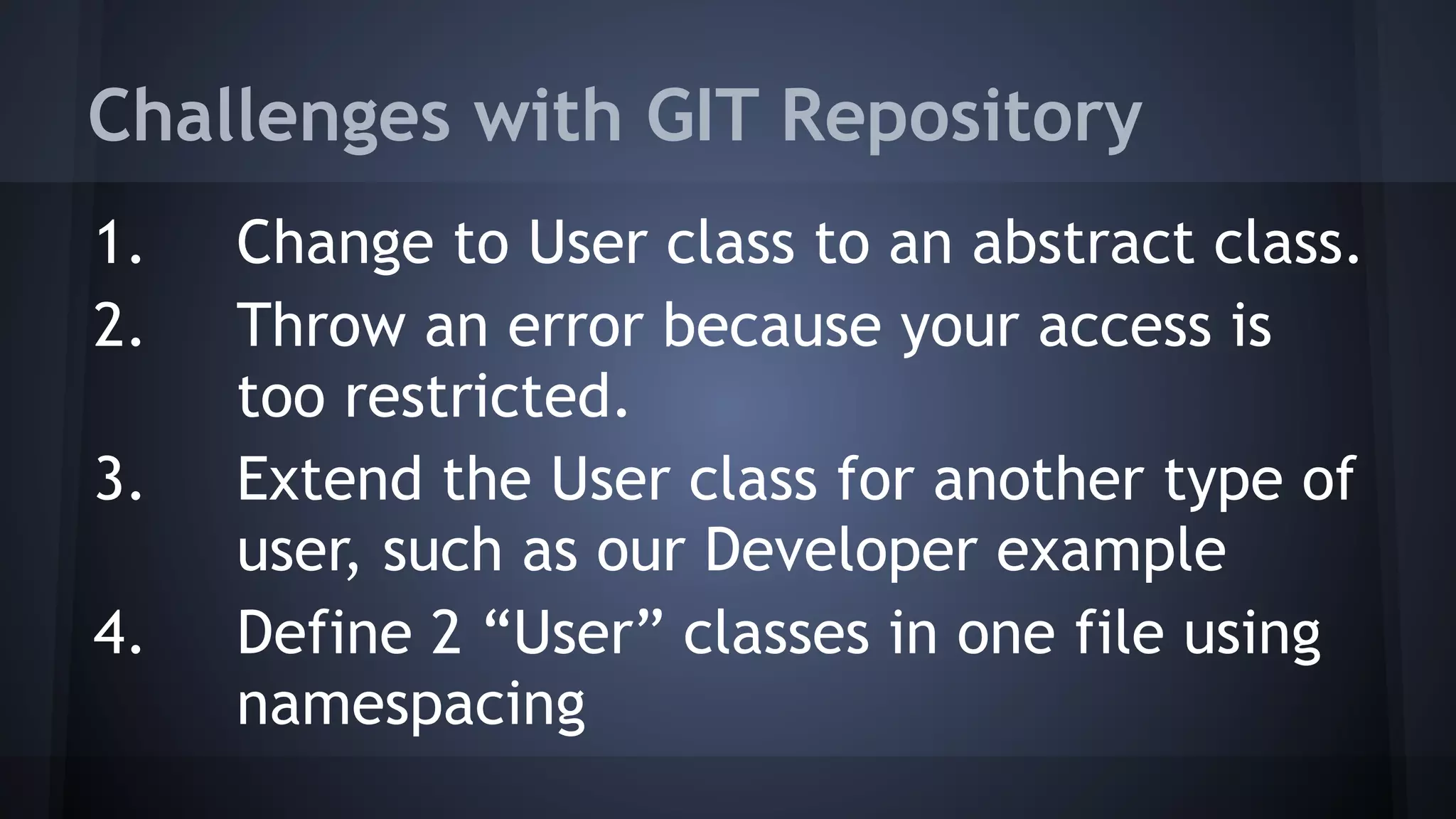Challenges with GIT Repository
1. Change to User class to an abstract class.
2. Throw an error because your access is
too restricted.
3. Extend the User class for another type of
user, such as our Developer example
4. Define 2 “User” classes in one file using
namespacing
 