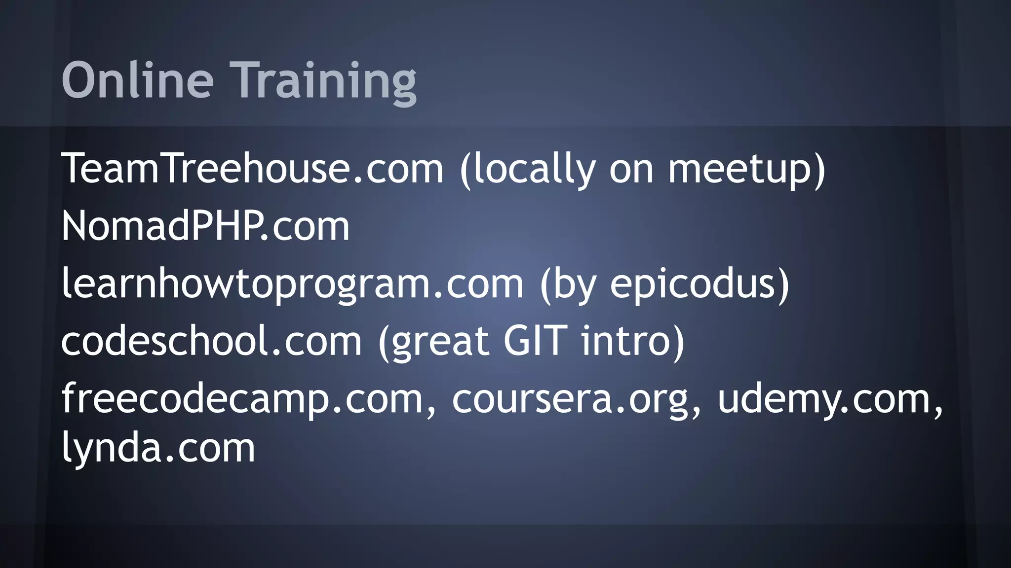 Online Training
TeamTreehouse.com (locally on meetup)
NomadPHP.com
learnhowtoprogram.com (by epicodus)
codeschool.com (great GIT intro)
freecodecamp.com, coursera.org, udemy.com,
lynda.com
 