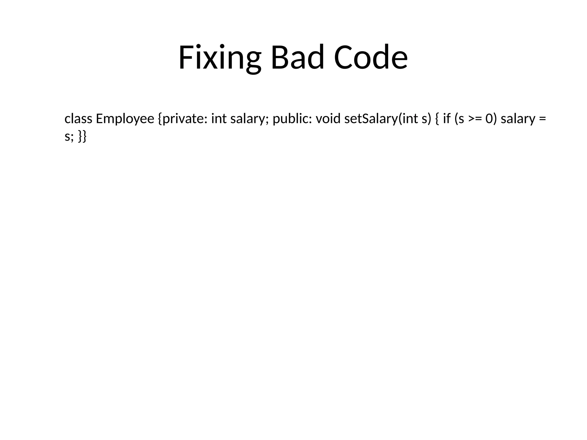 Fixing Bad Code
class Employee {private: int salary; public: void setSalary(int s) { if (s >= 0) salary =
s; }}
 
