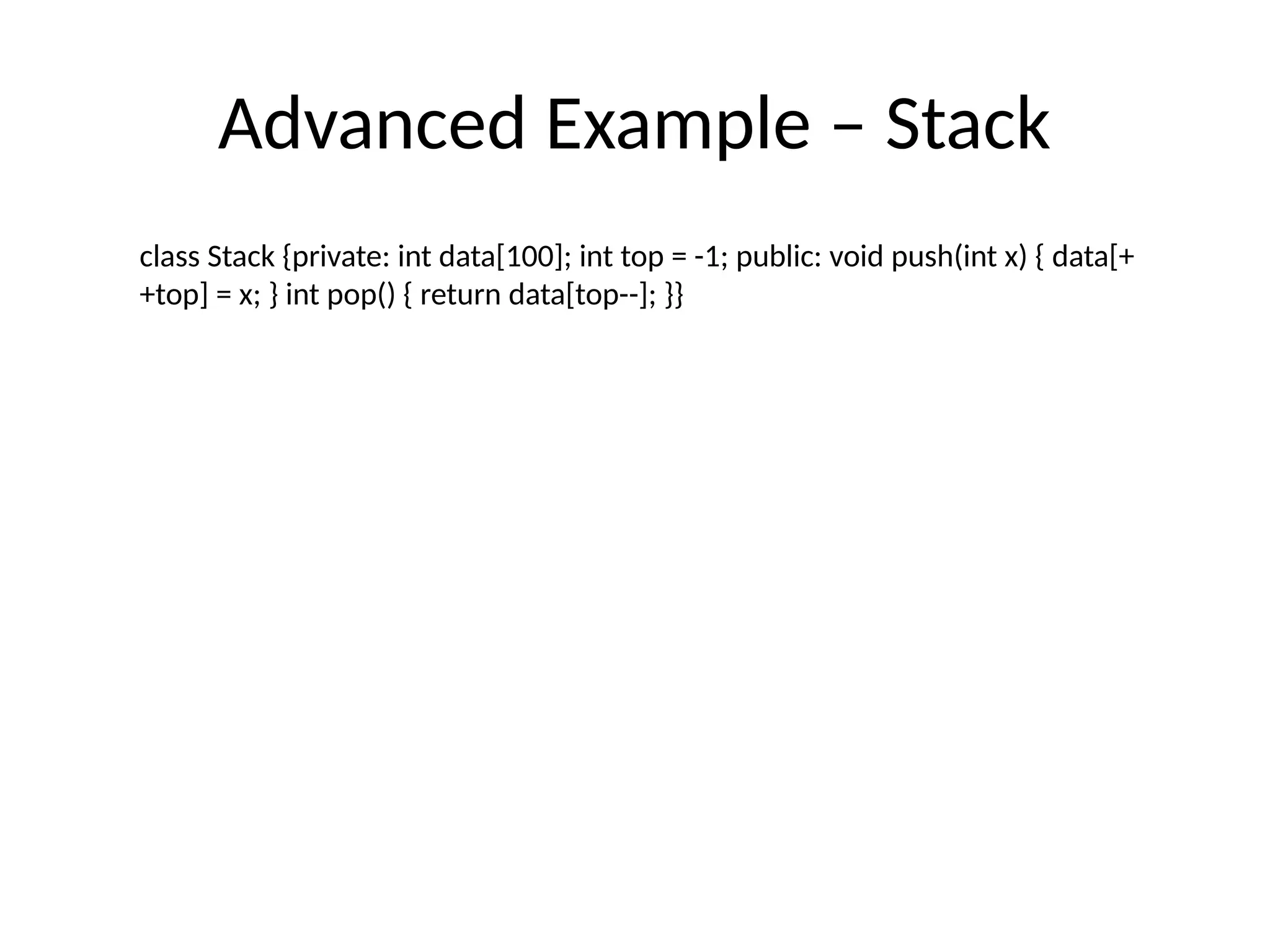 Advanced Example – Stack
class Stack {private: int data[100]; int top = -1; public: void push(int x) { data[+
+top] = x; } int pop() { return data[top--]; }}
 
