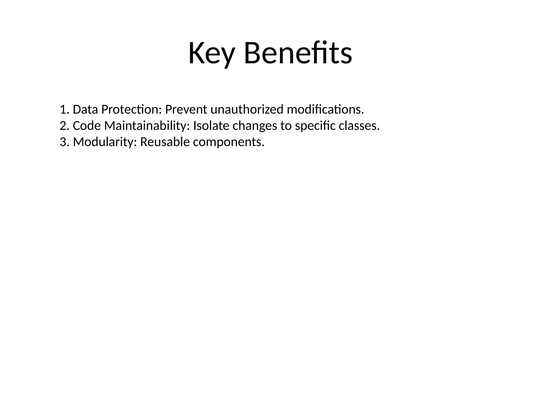 Key Benefits
1. Data Protection: Prevent unauthorized modifications.
2. Code Maintainability: Isolate changes to specific classes.
3. Modularity: Reusable components.
 