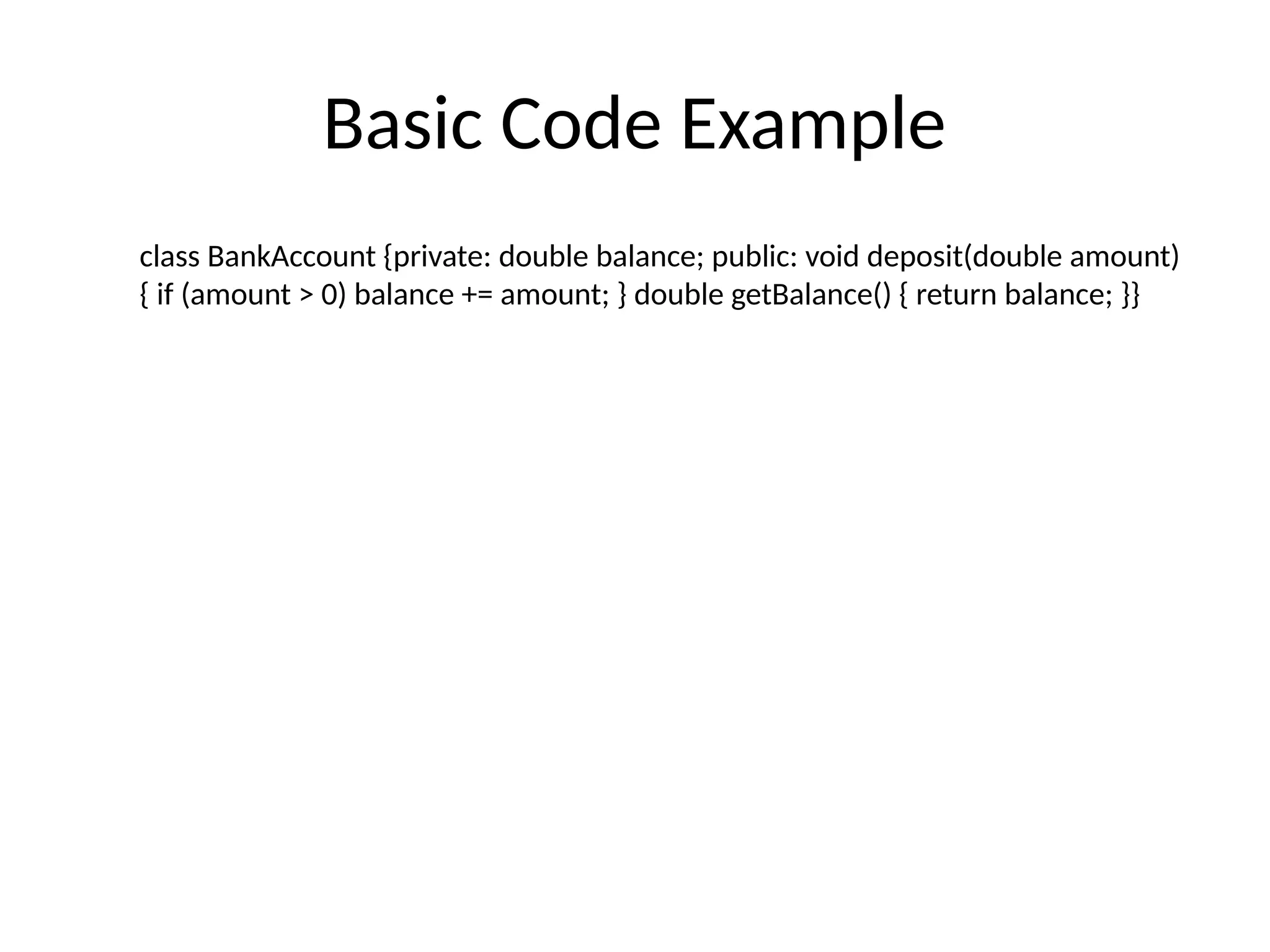 Basic Code Example
class BankAccount {private: double balance; public: void deposit(double amount)
{ if (amount > 0) balance += amount; } double getBalance() { return balance; }}
 
