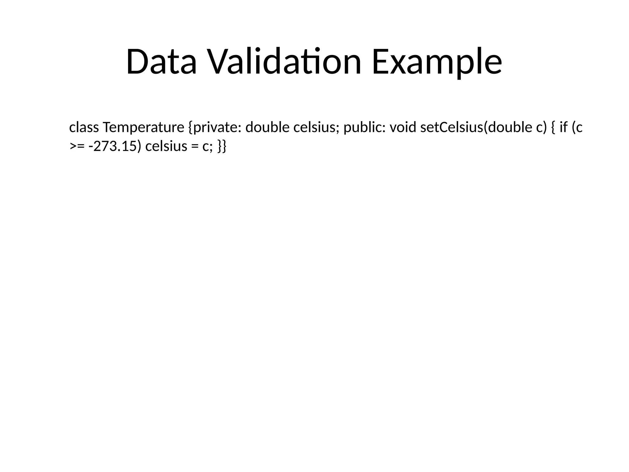 Data Validation Example
class Temperature {private: double celsius; public: void setCelsius(double c) { if (c
>= -273.15) celsius = c; }}
 