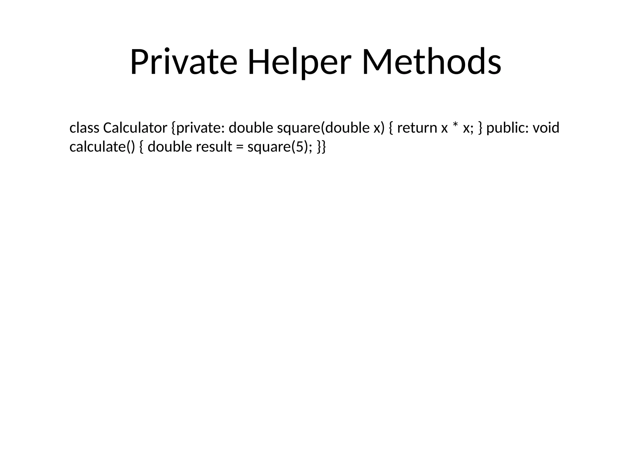 Private Helper Methods
class Calculator {private: double square(double x) { return x * x; } public: void
calculate() { double result = square(5); }}
 