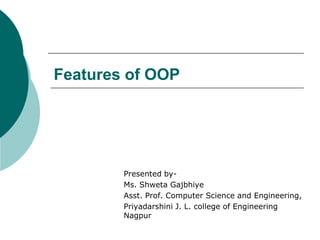 Features of OOP
Presented by-
Ms. Shweta Gajbhiye
Asst. Prof. Computer Science and Engineering,
Priyadarshini J. L. college of Engineering
Nagpur
 
