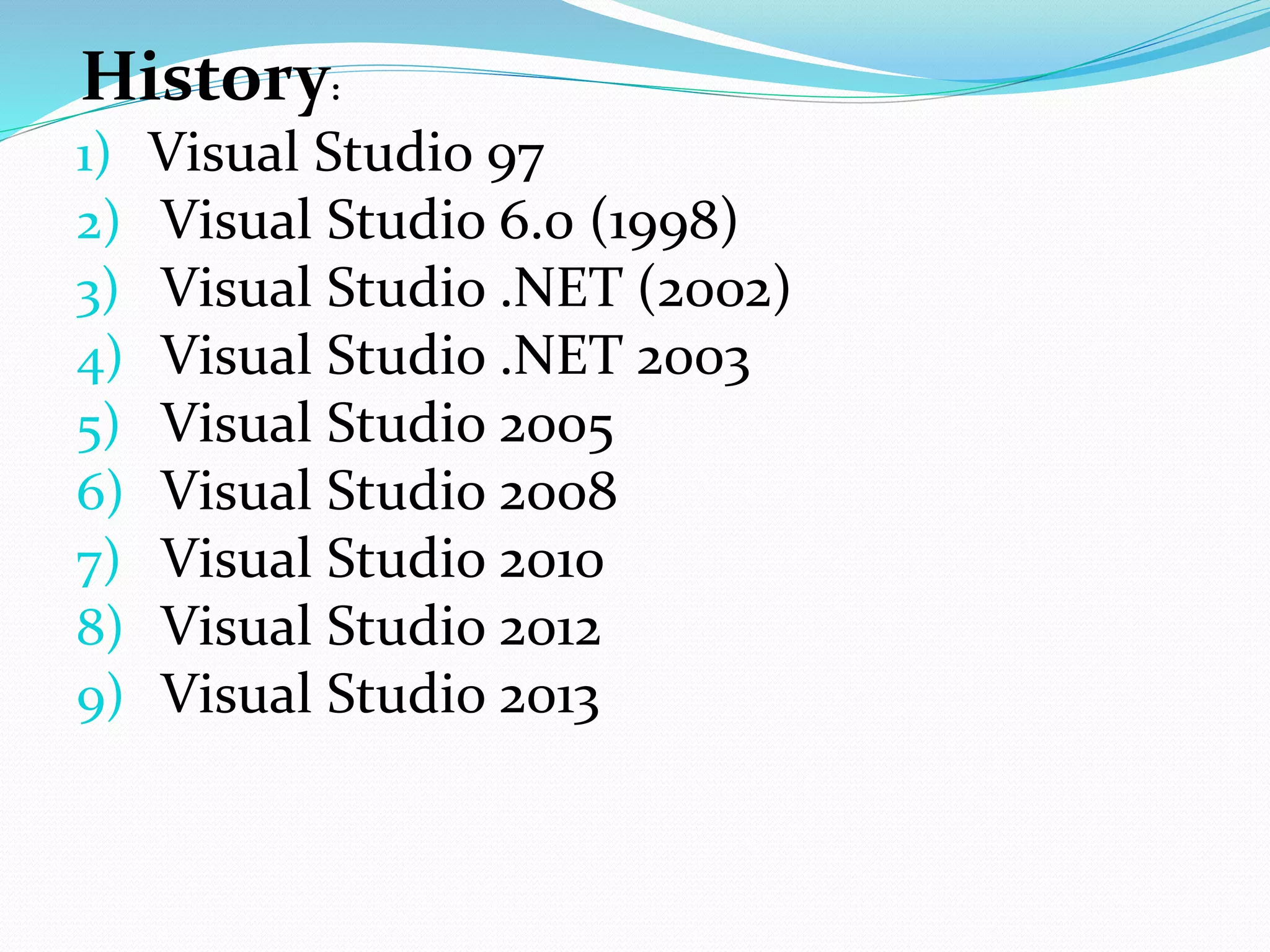 History:
1) Visual Studio 97
2) Visual Studio 6.0 (1998)
3) Visual Studio .NET (2002)
4) Visual Studio .NET 2003
5) Visual Studio 2005
6) Visual Studio 2008
7) Visual Studio 2010
8) Visual Studio 2012
9) Visual Studio 2013
 