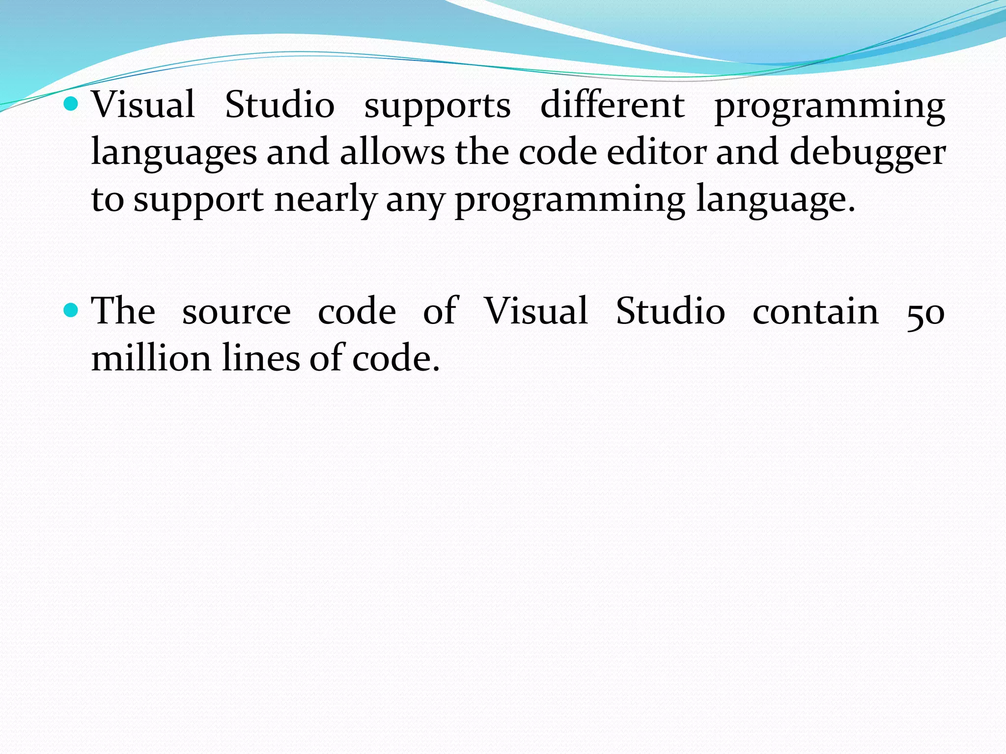  Visual Studio supports different programming
languages and allows the code editor and debugger
to support nearly any programming language.
 The source code of Visual Studio contain 50
million lines of code.
 