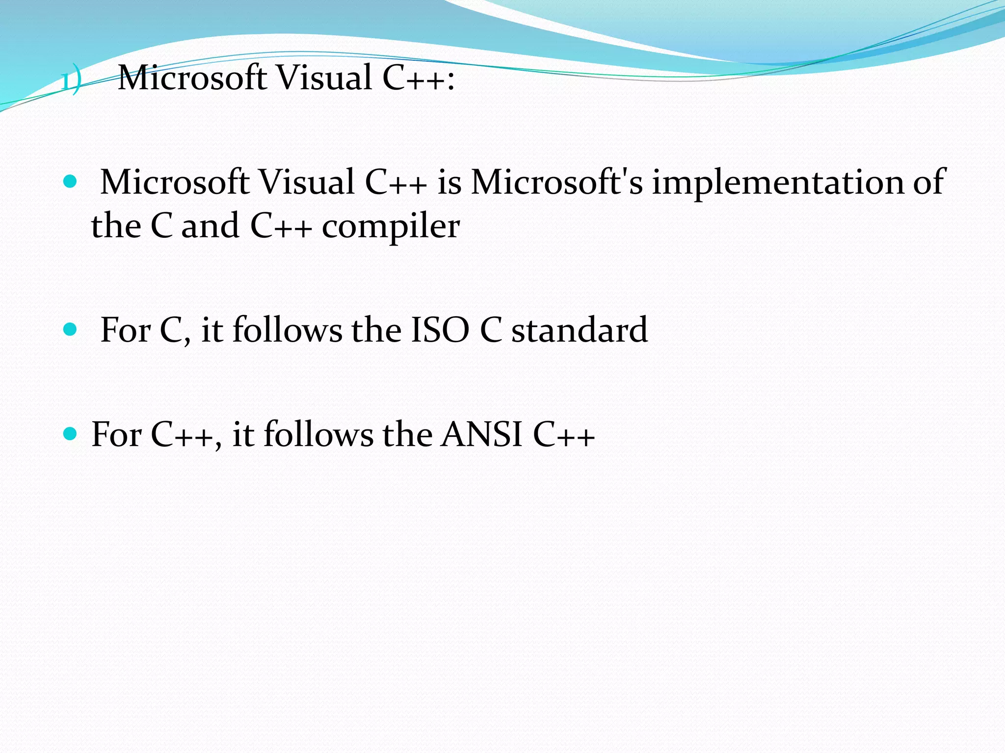 1) Microsoft Visual C++:
 Microsoft Visual C++ is Microsoft's implementation of
the C and C++ compiler
 For C, it follows the ISO C standard
 For C++, it follows the ANSI C++
 
