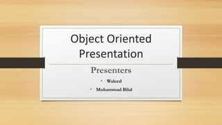 Object Oriented
Presentation
Presenters
• Waleed
• Muhammad Bilal
 