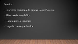 Benefits:
• Expresses commonality among classes/objects
• Allows code reusability
• Highlights relationships
• Helps in code organization
 
