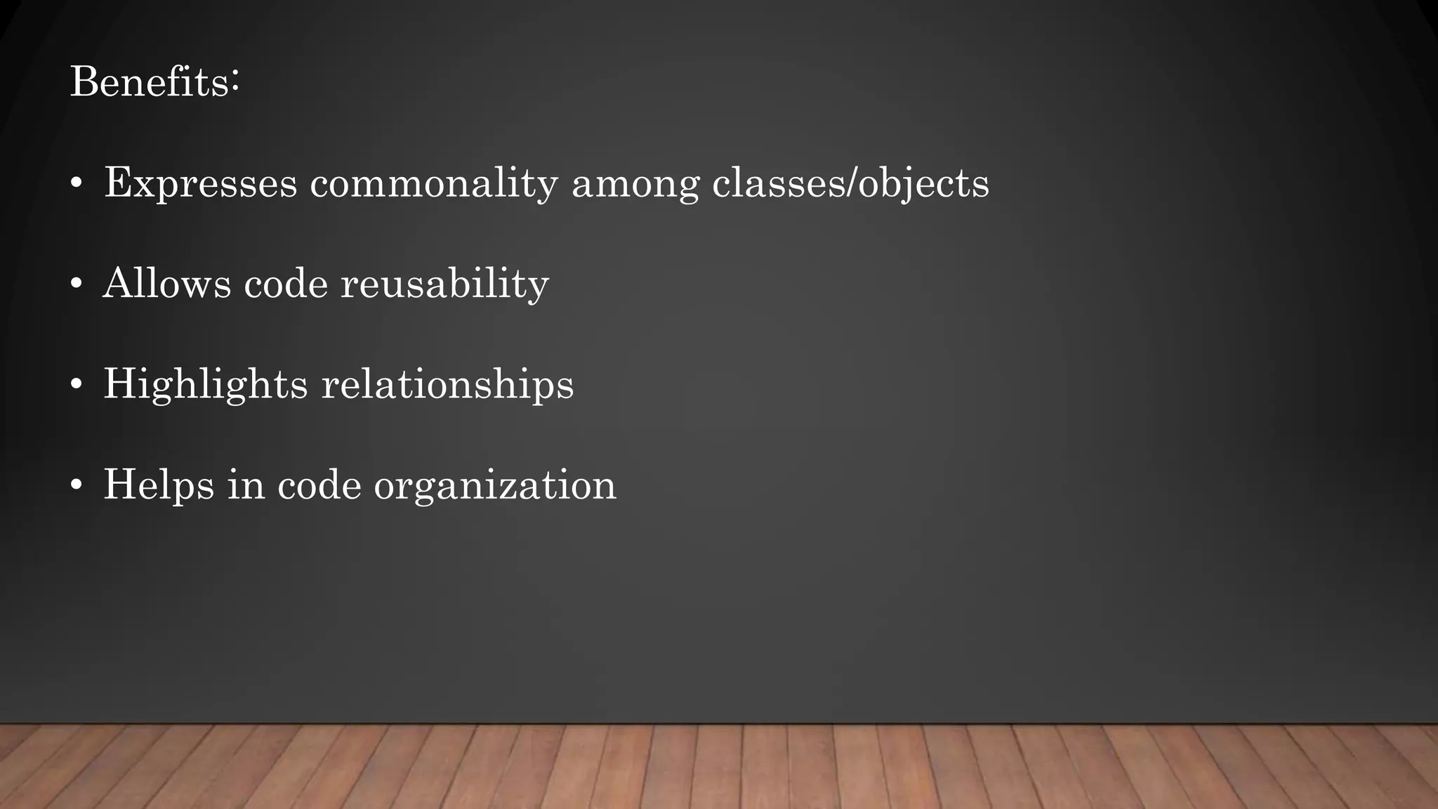 Benefits:
• Expresses commonality among classes/objects
• Allows code reusability
• Highlights relationships
• Helps in code organization
 