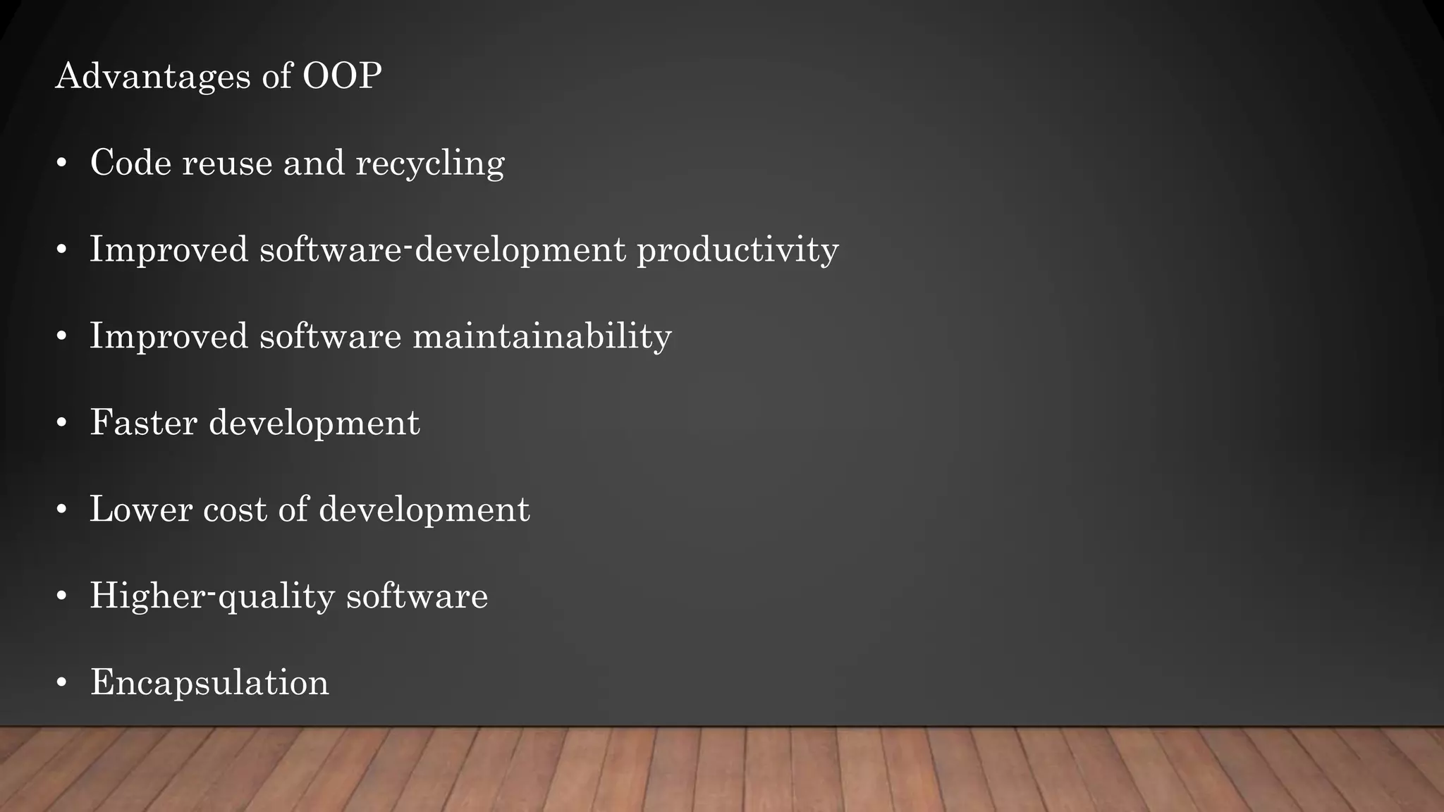 Advantages of OOP
• Code reuse and recycling
• Improved software-development productivity
• Improved software maintainability
• Faster development
• Lower cost of development
• Higher-quality software
• Encapsulation
 