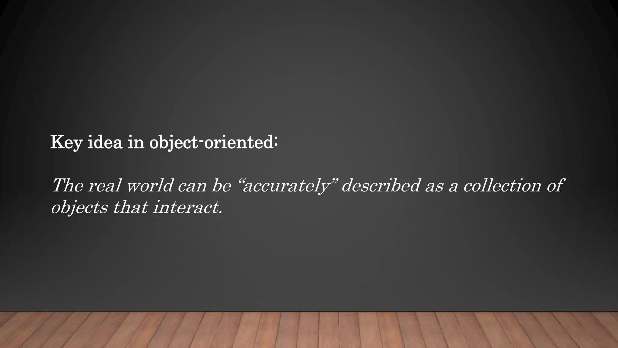Key idea in object-oriented:
The real world can be “accurately” described as a collection of
objects that interact.
 