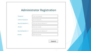 Administrator Registration 
Password: Enter Your Password 
Confirm Password: Re-Enter Password 
Security Question 1: Write Your Security Question 1? 
Write Your Answer 
Write Your Security Question 2? 
Write Your Answer 
Answer: 
Submit 
Security Question: 2 
Answer: 
 