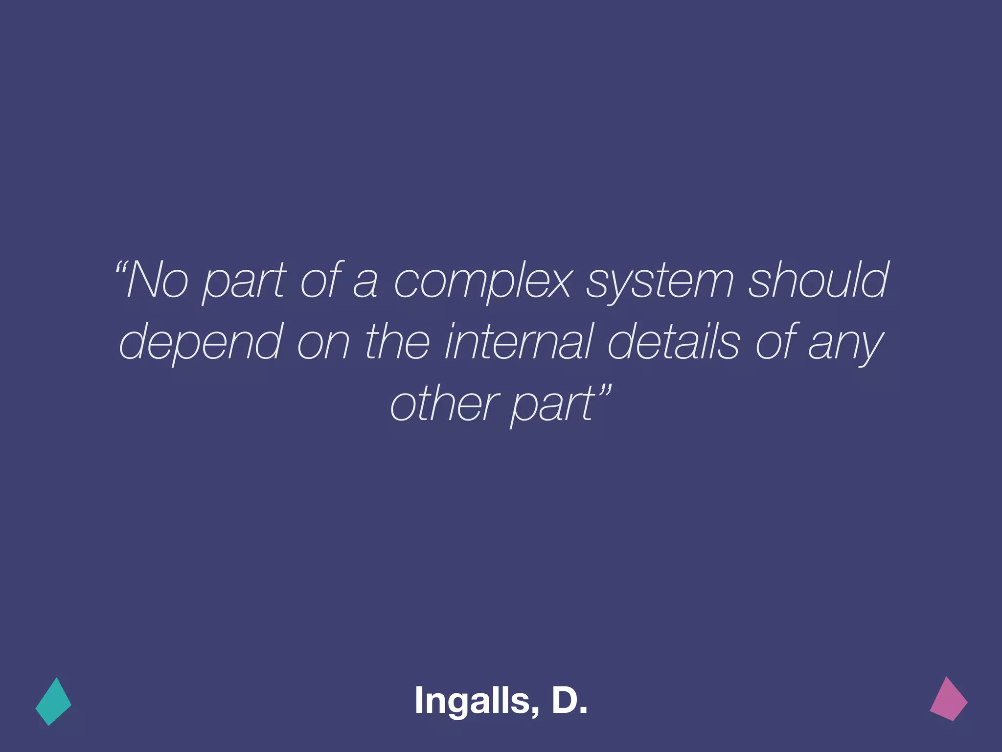 “No part of a complex system should
depend on the internal details of any
other part”
Ingalls, D.
 