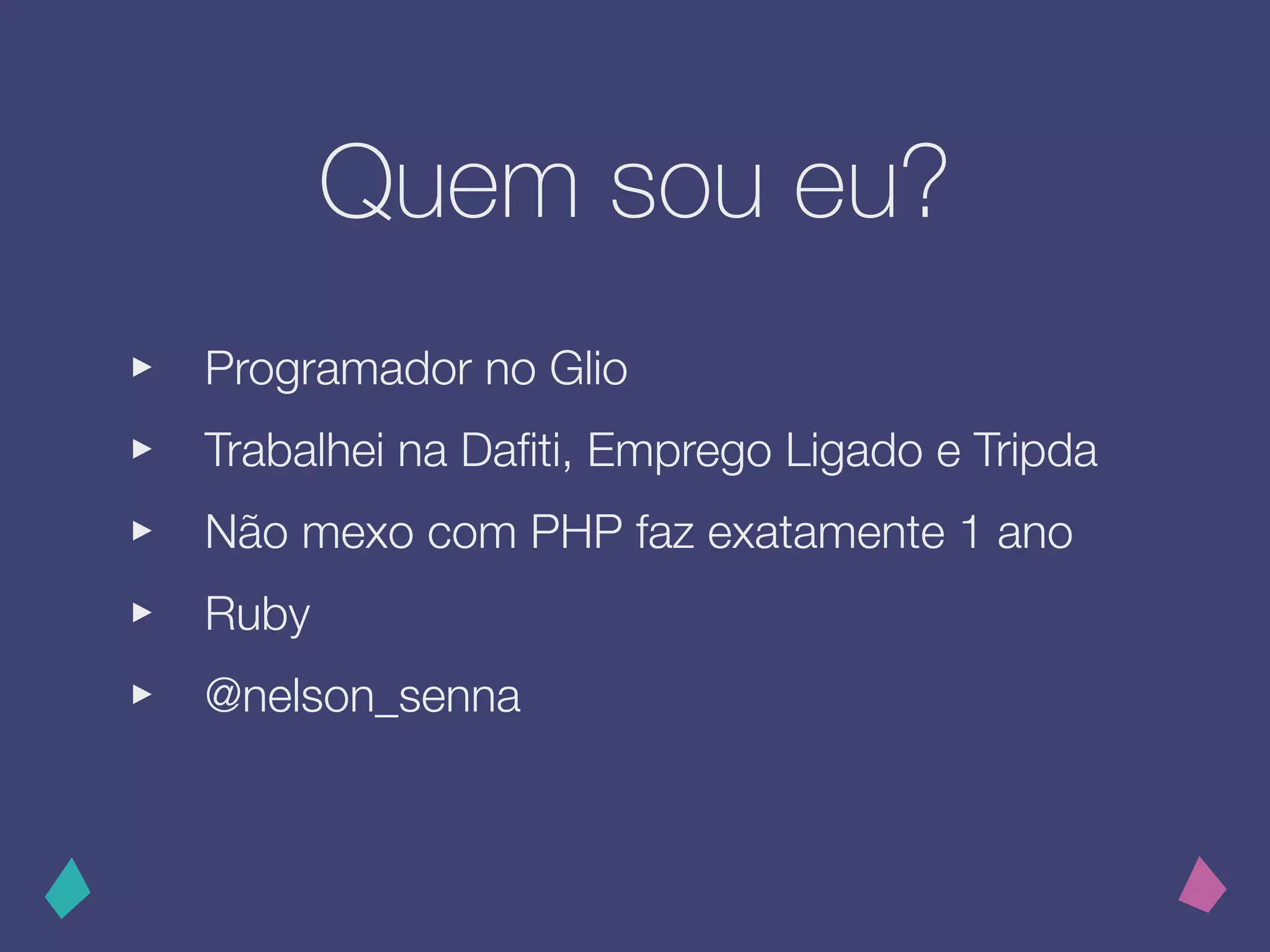 Quem sou eu?
‣ Programador no Glio
‣ Trabalhei na Daﬁti, Emprego Ligado e Tripda
‣ Não mexo com PHP faz exatamente 1 ano
‣ Ruby
‣ @nelson_senna
 