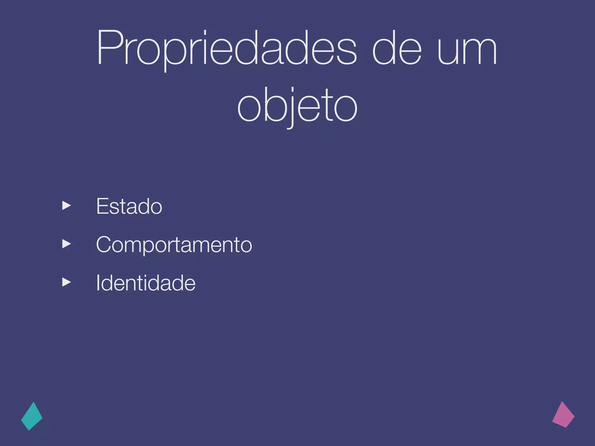 Propriedades de um
objeto
‣ Estado
‣ Comportamento
‣ Identidade
 