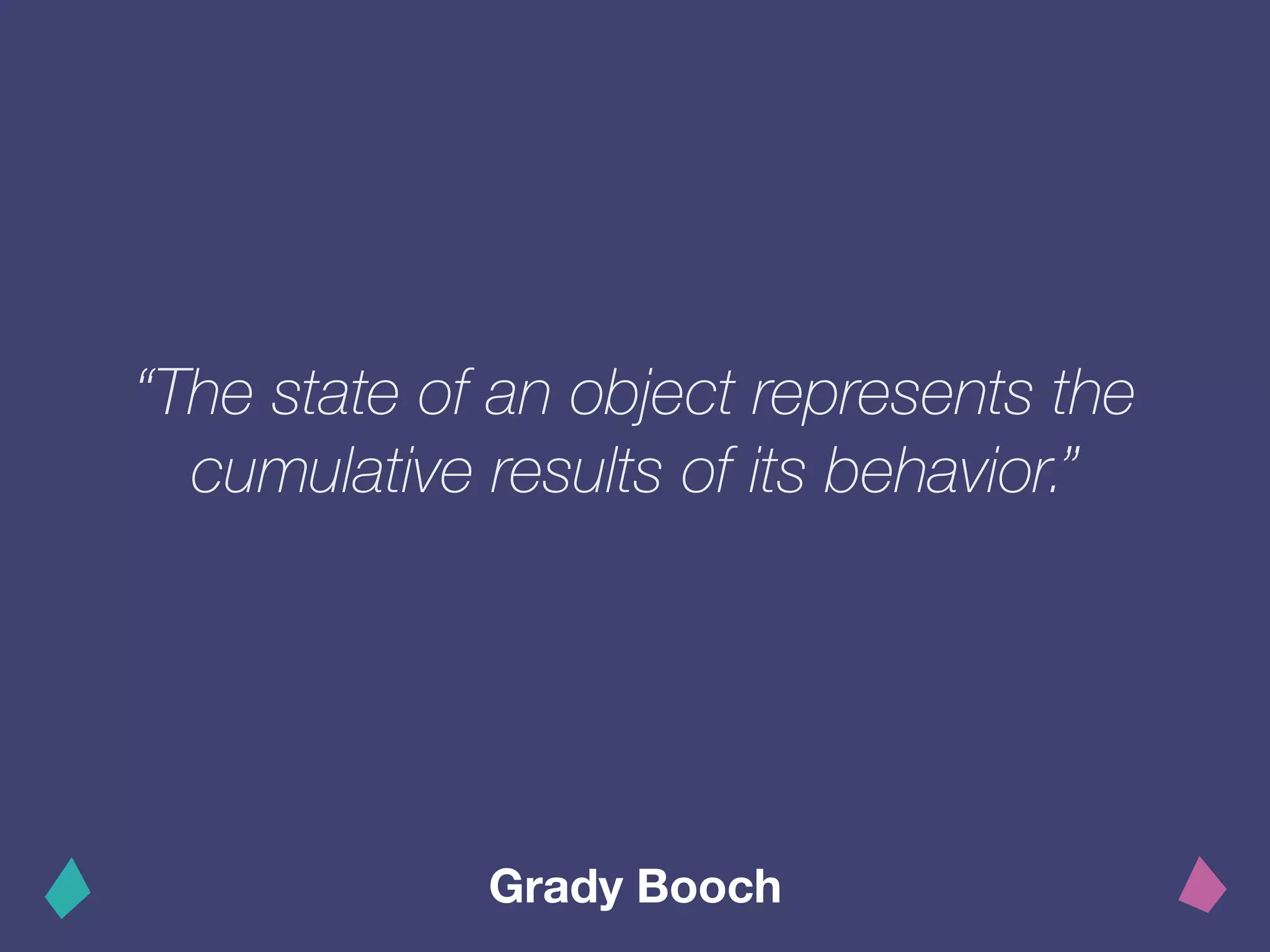 “The state of an object represents the
cumulative results of its behavior.”
Grady Booch
 