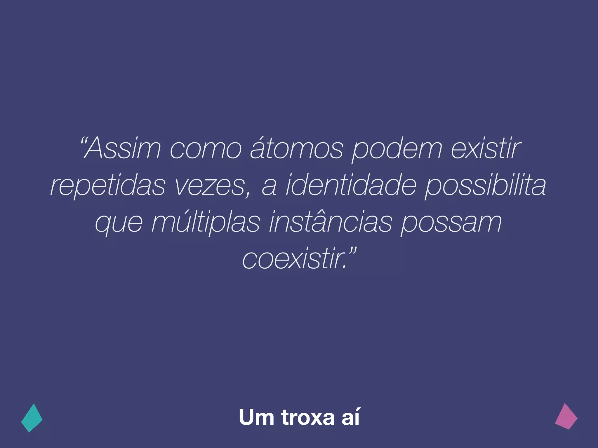 “Assim como átomos podem existir
repetidas vezes, a identidade possibilita
que múltiplas instâncias possam
coexistir.”
Um troxa aí
 