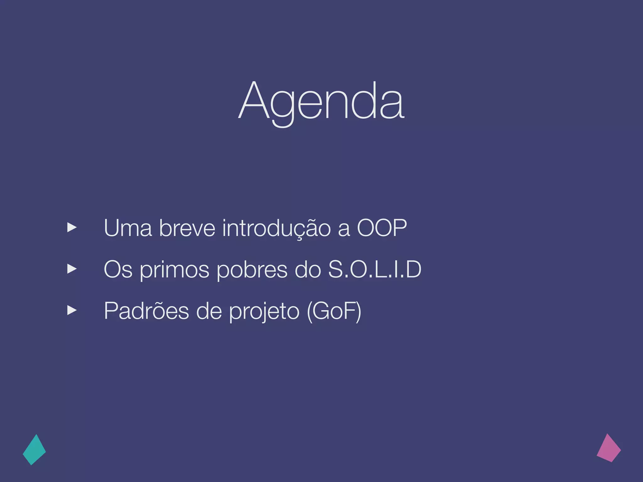 Agenda
‣ Uma breve introdução a OOP
‣ Os primos pobres do S.O.L.I.D
‣ Padrões de projeto (GoF)
 