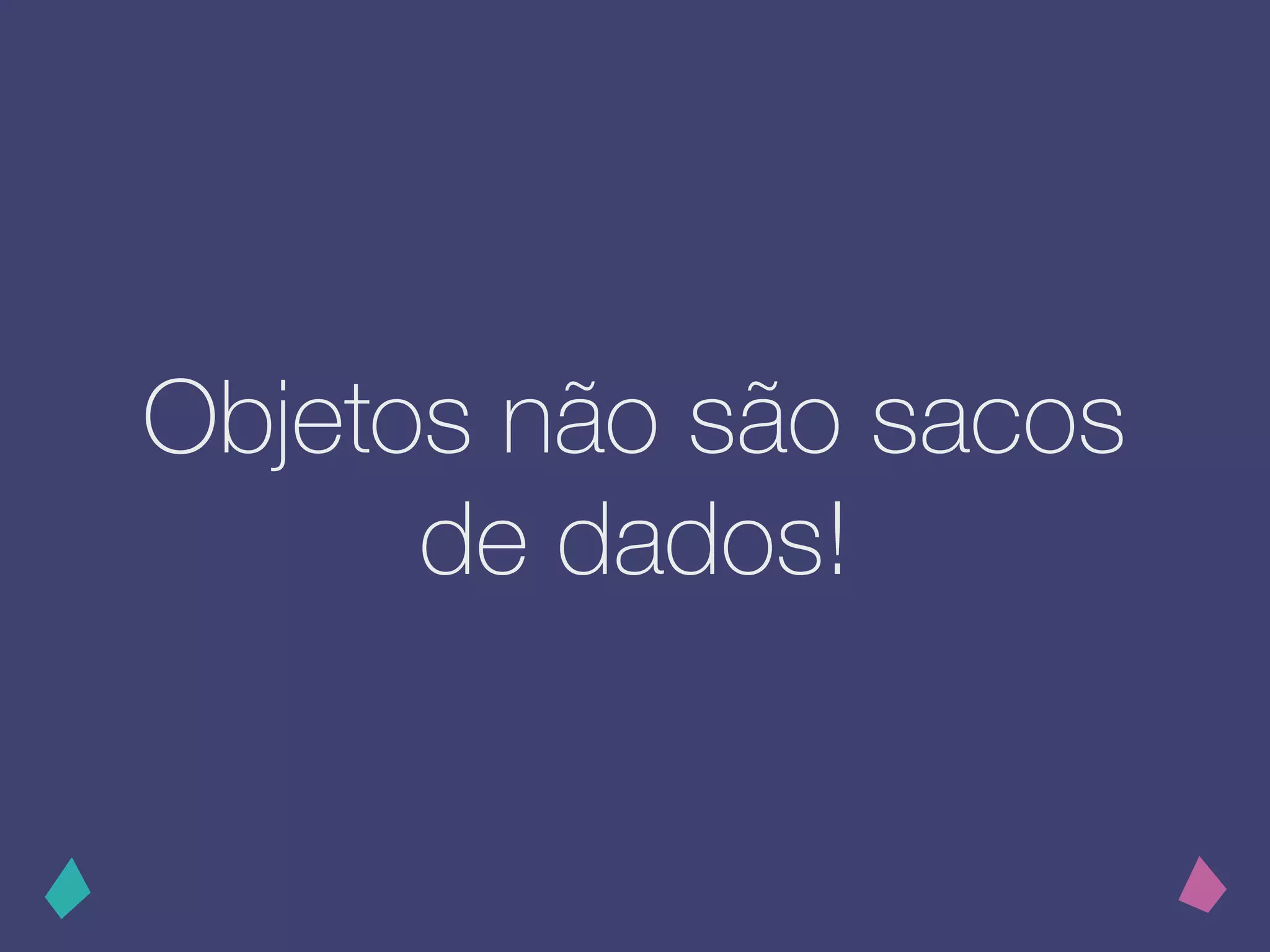 Objetos não são sacos
de dados!
 