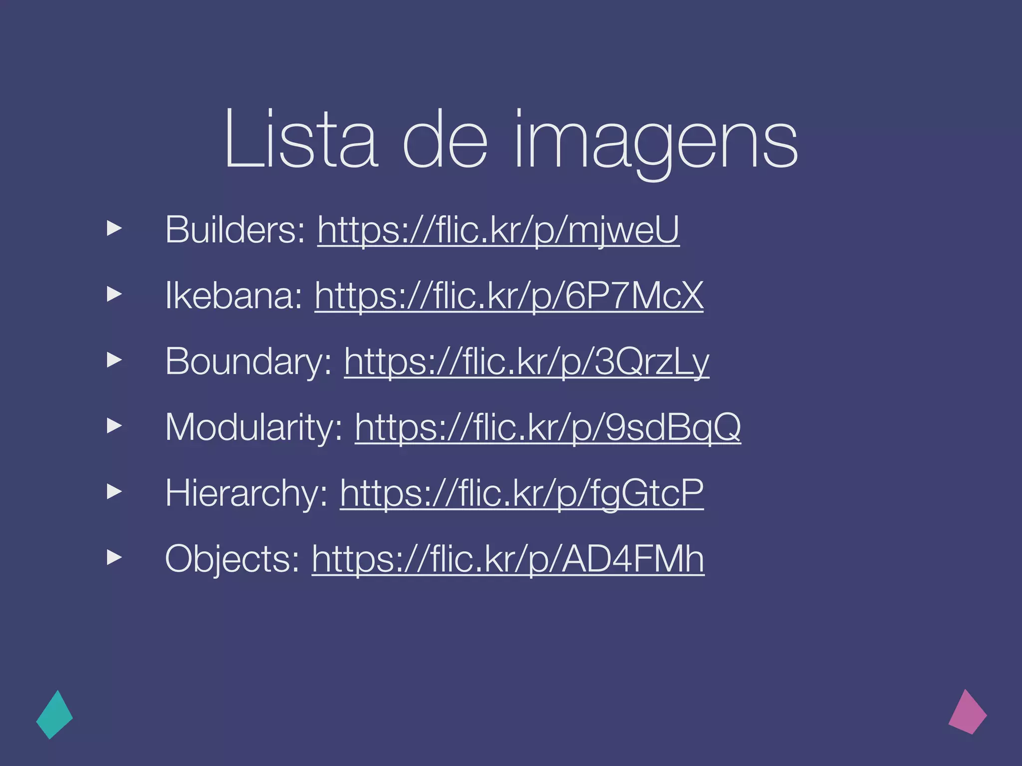 Lista de imagens
‣ Builders: https://ﬂic.kr/p/mjweU
‣ Ikebana: https://ﬂic.kr/p/6P7McX
‣ Boundary: https://ﬂic.kr/p/3QrzLy
‣ Modularity: https://ﬂic.kr/p/9sdBqQ
‣ Hierarchy: https://ﬂic.kr/p/fgGtcP
‣ Objects: https://ﬂic.kr/p/AD4FMh
 