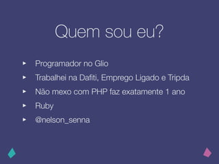 Quem sou eu?
‣ Programador no Glio
‣ Trabalhei na Daﬁti, Emprego Ligado e Tripda
‣ Não mexo com PHP faz exatamente 1 ano
‣ Ruby
‣ @nelson_senna
 