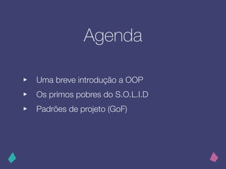Agenda
‣ Uma breve introdução a OOP
‣ Os primos pobres do S.O.L.I.D
‣ ʲõ de projeto (GoF)
 