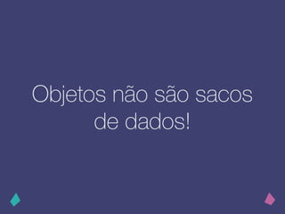 Objetos não são sacos
de dados!
 