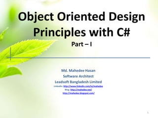 Object Oriented Design
Principles with C#
Part – I
Md. Mahedee Hasan
Software Architect
Leadsoft Bangladesh Limited
Linkedin: http://www.linkedin.com/in/mahedee
Blog: http://mahedee.net/
http://mahedee.blogspot.com/
1MAHEDEE.NET
 