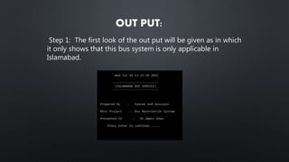 OUT PUT:
Step 1: The first look of the out put will be given as in which
it only shows that this bus system is only applicable in
Islamabad.
 