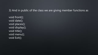 3) And in public of the class we are giving member functions as
void front();
void date();
void places();
void display();
void title();
void menu();
void Exit();
 