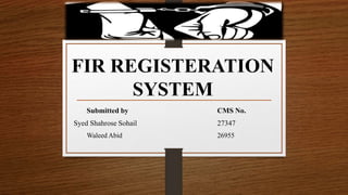 FIR REGISTERATION
SYSTEM
Submitted by CMS No.
Syed Shahrose Sohail 27347
Waleed Abid 26955
 