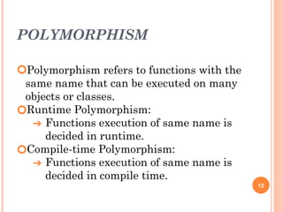 POLYMORPHISM
🞆Polymorphism refers to functions with the
same name that can be executed on many
objects or classes.
🞆Runtime Polymorphism:
➔ Functions execution of same name is
decided in runtime.
🞆Compile-time Polymorphism:
➔ Functions execution of same name is
decided in compile time.
12
 
